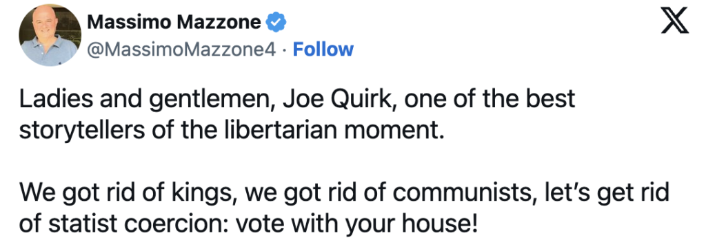 Ladies and gentlemen, Joe Quirk, one of the best storytellers of the libertarian moment.
We got ride of kings, we got rid of communists, let's get rid of statist coercion: vote with your house!